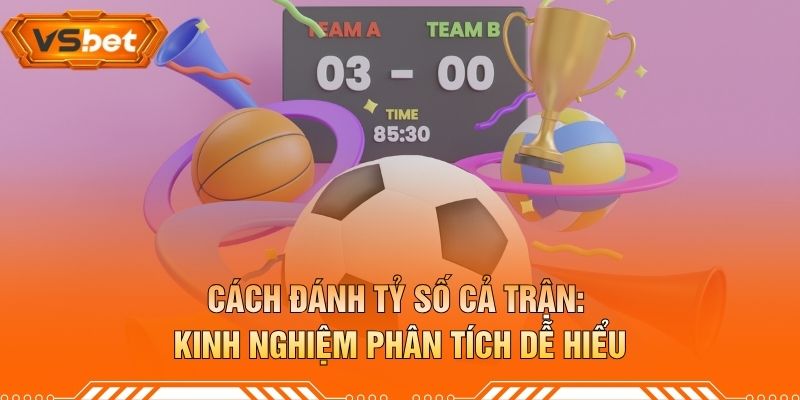 Cách Đánh Tỷ Số Cả Trận - Kinh Nghiệm Phân Tích Dễ Hiểu